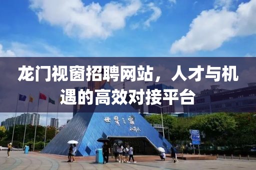 龙门视窗招聘网站，人才与机遇的高效对接平台