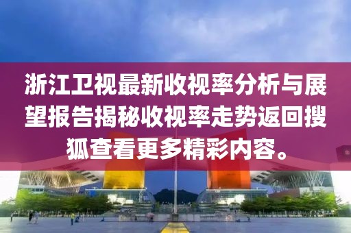浙江卫视最新收视率分析与展望报告揭秘收视率走势返回搜狐查看更多精彩内容。