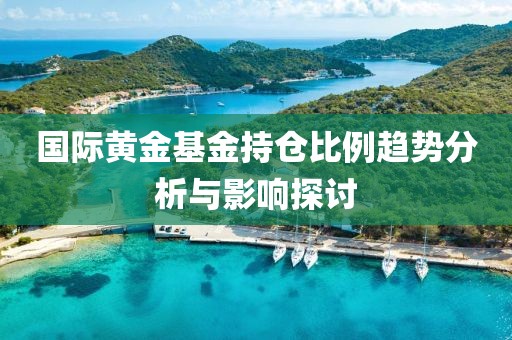国际黄金基金持仓比例趋势分析与影响探讨