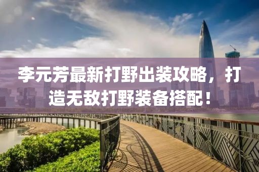 李元芳最新打野出装攻略，打造无敌打野装备搭配！
