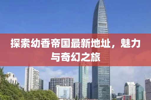 探索幼香帝国最新地址，魅力与奇幻之旅