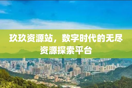 玖玖资源站，数字时代的无尽资源探索平台