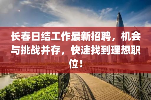 长春日结工作最新招聘，机会与挑战并存，快速找到理想职位！