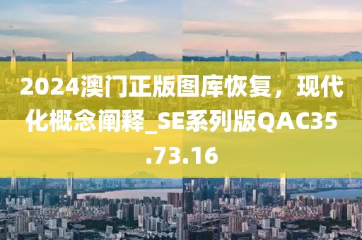 2024澳门正版图库恢复，现代化概念阐释_SE系列版QAC35.73.16