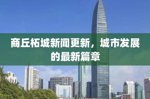 商丘柘城新闻更新，城市发展的最新篇章