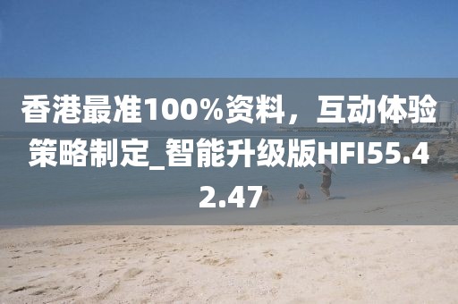 香港最准100%资料，互动体验策略制定_智能升级版HFI55.42.47
