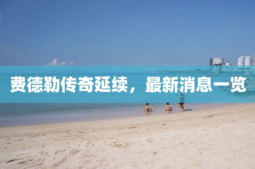 费德勒传奇延续，最新消息一览