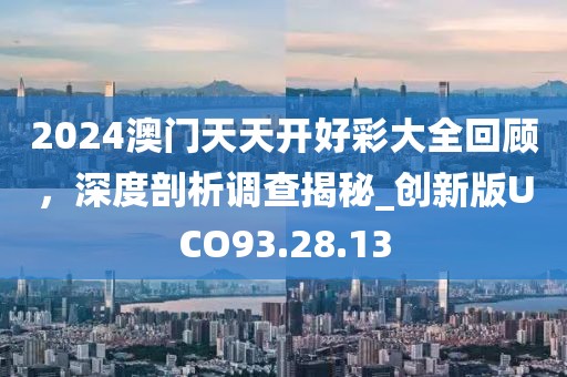 2024澳门天天开好彩大全回顾，深度剖析调查揭秘_创新版UCO93.28.13