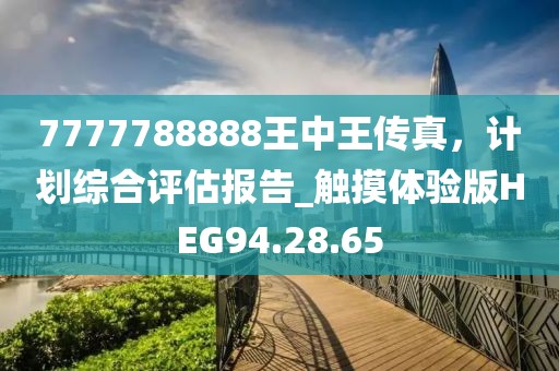 7777788888王中王传真，计划综合评估报告_触摸体验版HEG94.28.65