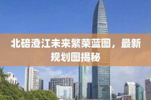 北碚澄江未来繁荣蓝图，最新规划图揭秘
