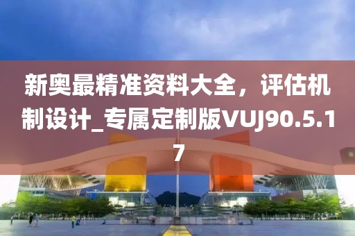 新奥最精准资料大全，评估机制设计_专属定制版VUJ90.5.17