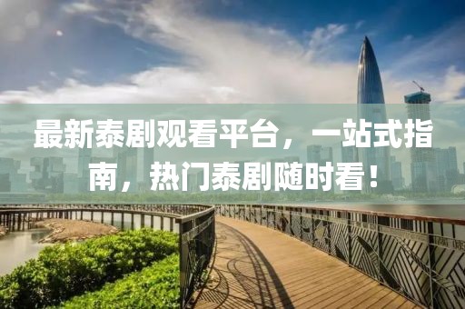 最新泰剧观看平台，一站式指南，热门泰剧随时看！