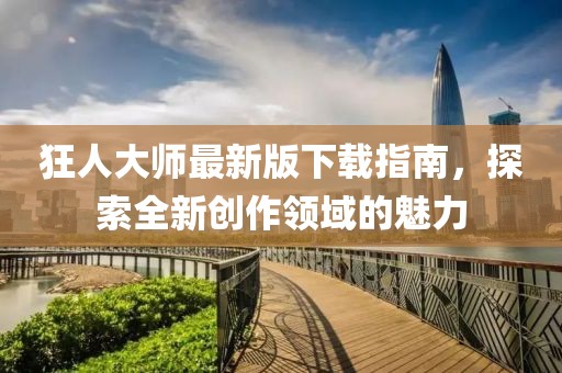 狂人大师最新版下载指南，探索全新创作领域的魅力