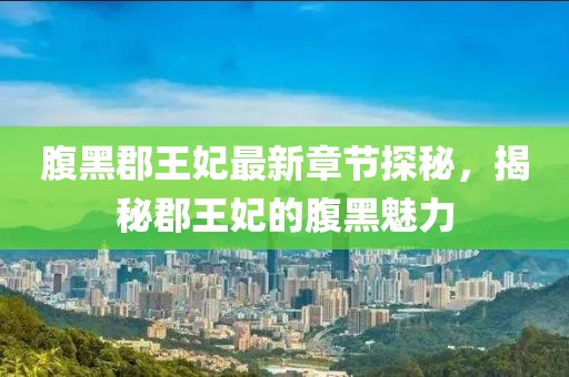 腹黑郡王妃最新章节探秘，揭秘郡王妃的腹黑魅力