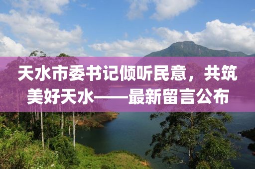 天水市委书记倾听民意，共筑美好天水——最新留言公布