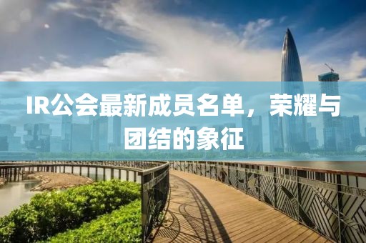 IR公会最新成员名单，荣耀与团结的象征