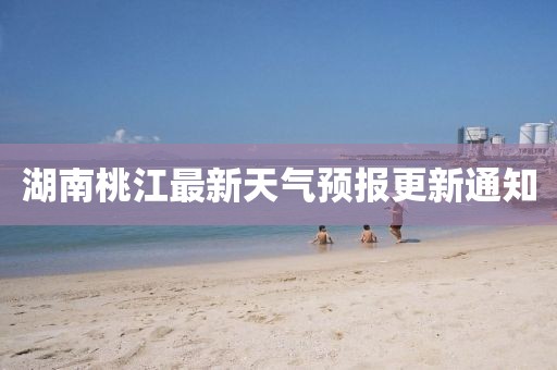 湖南桃江最新天气预报更新通知