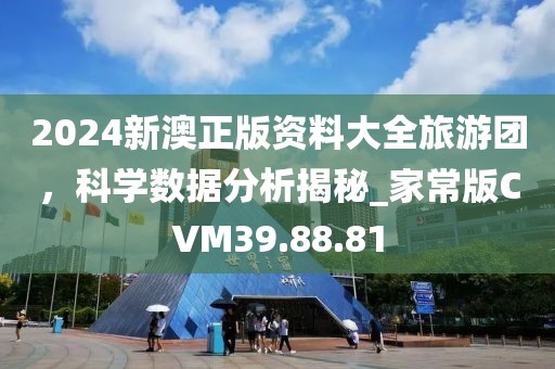 2024新澳正版资料大全旅游团，科学数据分析揭秘_家常版CVM39.88.81