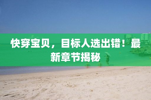 快穿宝贝，目标人选出错！最新章节揭秘