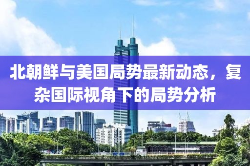 北朝鲜与美国局势最新动态，复杂国际视角下的局势分析