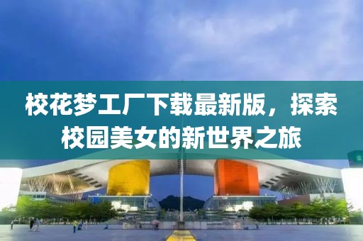 校花梦工厂下载最新版，探索校园美女的新世界之旅