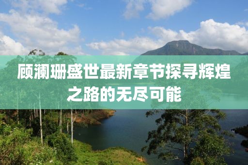顾澜珊盛世最新章节探寻辉煌之路的无尽可能
