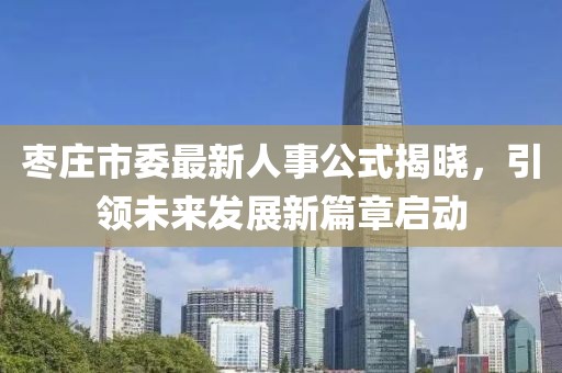 枣庄市委最新人事公式揭晓，引领未来发展新篇章启动