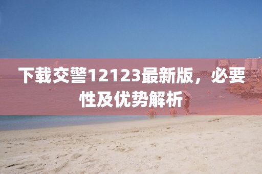 下载交警12123最新版，必要性及优势解析