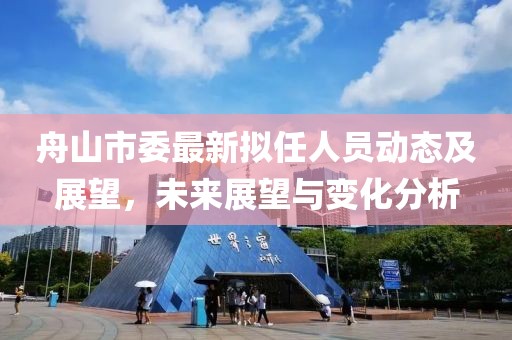 舟山市委最新拟任人员动态及展望，未来展望与变化分析