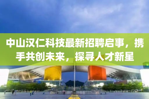中山汉仁科技最新招聘启事，携手共创未来，探寻人才新星