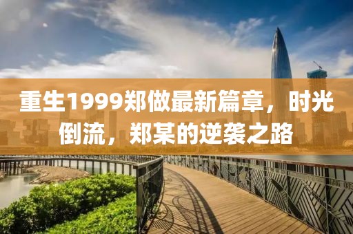 重生1999郑做最新篇章，时光倒流，郑某的逆袭之路