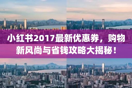 小红书2017最新优惠券，购物新风尚与省钱攻略大揭秘！