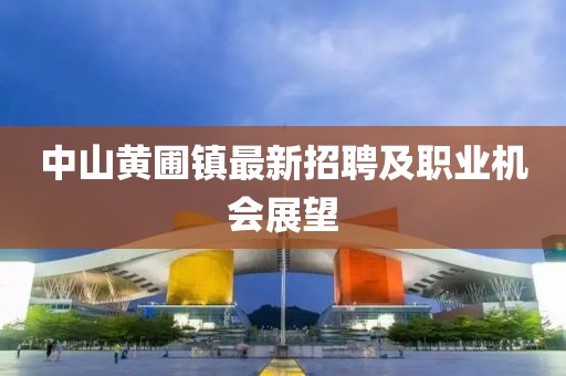 中山黄圃镇最新招聘及职业机会展望