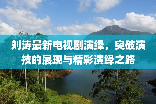 刘涛最新电视剧演绎，突破演技的展现与精彩演绎之路