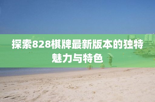 探索828棋牌最新版本的独特魅力与特色