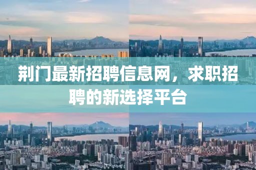 荆门最新招聘信息网，求职招聘的新选择平台
