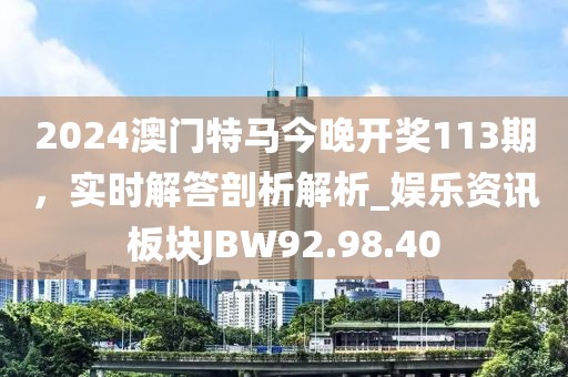 2024澳门特马今晚开奖113期，实时解答剖析解析_娱乐资讯板块JBW92.98.40
