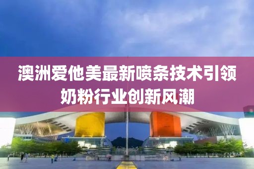 澳洲爱他美最新喷条技术引领奶粉行业创新风潮