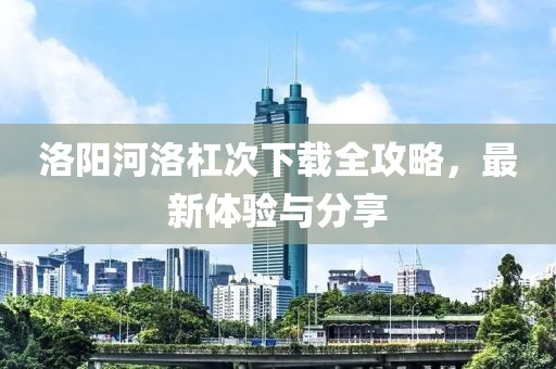 洛阳河洛杠次下载全攻略，最新体验与分享
