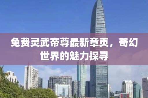 免费灵武帝尊最新章页，奇幻世界的魅力探寻