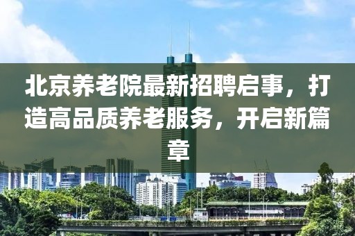 北京养老院最新招聘启事，打造高品质养老服务，开启新篇章