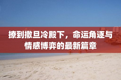 撩到撒旦冷殿下，命运角逐与情感博弈的最新篇章