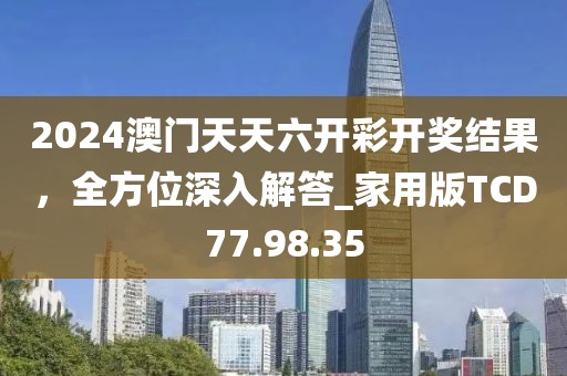 2024澳门天天六开彩开奖结果，全方位深入解答_家用版TCD77.98.35