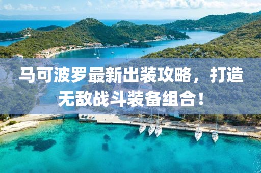 马可波罗最新出装攻略，打造无敌战斗装备组合！