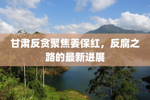 甘肃反贪聚焦姜保红，反腐之路的最新进展