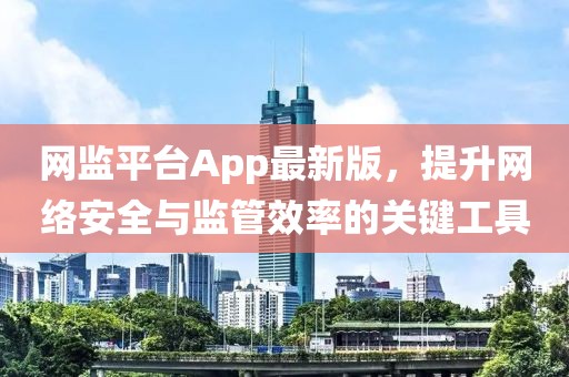 网监平台App最新版，提升网络安全与监管效率的关键工具
