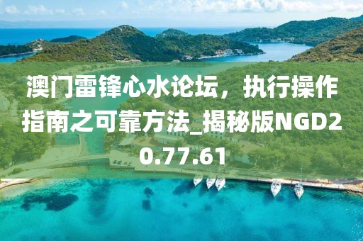 澳门雷锋心水论坛，执行操作指南之可靠方法_揭秘版NGD20.77.61