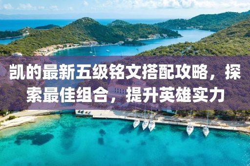 凯的最新五级铭文搭配攻略，探索最佳组合，提升英雄实力
