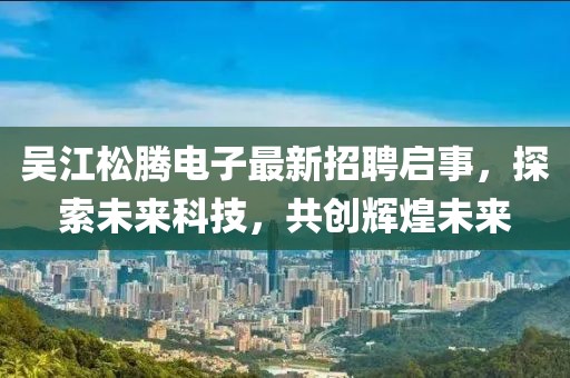 吴江松腾电子最新招聘启事，探索未来科技，共创辉煌未来