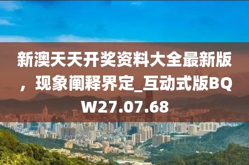 新澳天天开奖资料大全最新版，现象阐释界定_互动式版BQW27.07.68